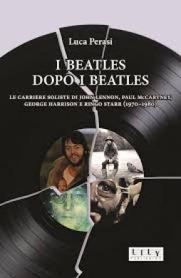Beatles Dopo I Beatles Le Carriere Soliste Di John Lennon Paul Mccartney George Harrison E Ringo  di Perasi Luca - libri