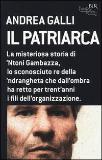 Patriarca La Misteriosa Storia Di `ntoni Gambazza Lo Sconosciuto Re Della `ndrangheta Che Dall...  di Galli Andrea - libri