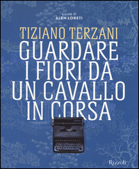 Tiziano Terzani Guardare I Fiori Da Un Cavallo In Corsa  di Aa.vv. Loreti A. (cur.) - libri