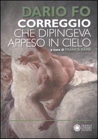 Correggio Che Dipingeva Appeso In Cielo di Fo Dario Rame F. (cur.) - libri Correggio Che Dipingeva Appeso In Cielo di Fo Dario Rame F. (cur.) - libri