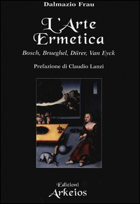 Arte Ermetica Bosch Brueghel Durer Van Eyck di Frau Dalmazio - Libro Arte Ermetica Bosch Brueghel Durer Van Eyck di Frau Dalmazio - Libro