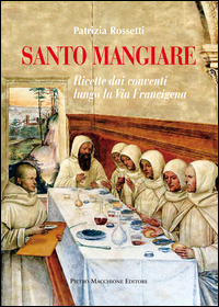 Santo Mangiare Ricette Dai Conventi Lungo La Via Francigena  di Rossetti Patrizia - libri