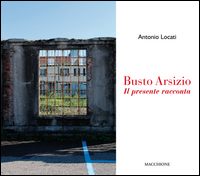 Busto Arsizio Il Presente Racconta di Locati Antonio - libri Busto Arsizio Il Presente Racconta di Locati Antonio - libri